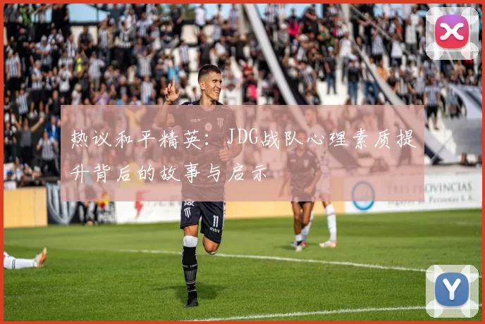 热议和平精英：JDG战队心理素质提升背后的故事与启示