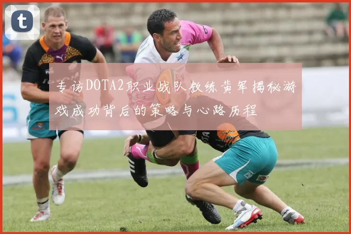 专访DOTA2职业战队教练黄军揭秘游戏成功背后的策略与心路历程