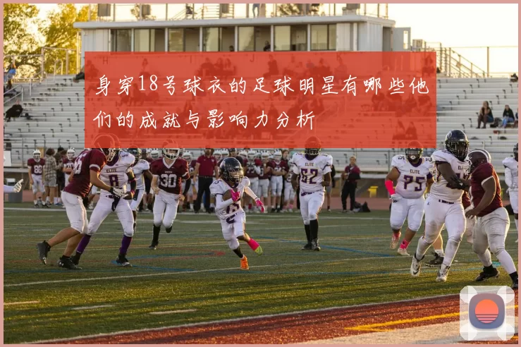 身穿18号球衣的足球明星有哪些他们的成就与影响力分析