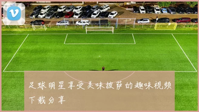 足球明星享受美味披萨的趣味视频下载分享