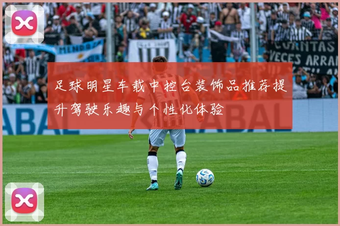 足球明星车载中控台装饰品推荐提升驾驶乐趣与个性化体验