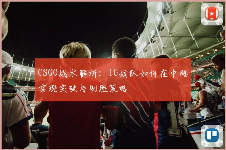 CSGO战术解析：IG战队如何在中路实现突破与制胜策略