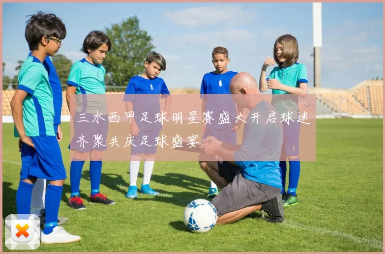 三水西甲足球明星赛盛大开启球迷齐聚共庆足球盛宴