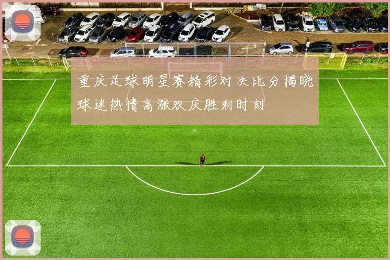 重庆足球明星赛精彩对决比分揭晓球迷热情高涨欢庆胜利时刻