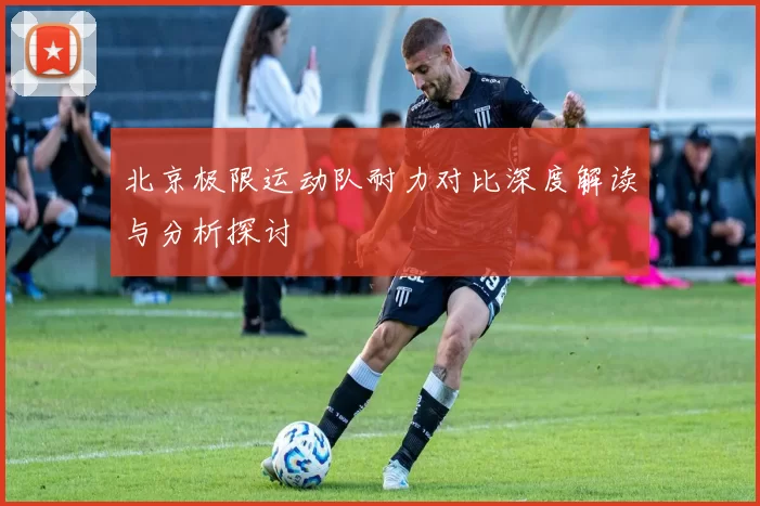 北京极限运动队耐力对比深度解读与分析探讨
