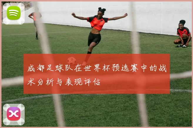 成都足球队在世界杯预选赛中的战术分析与表现评估