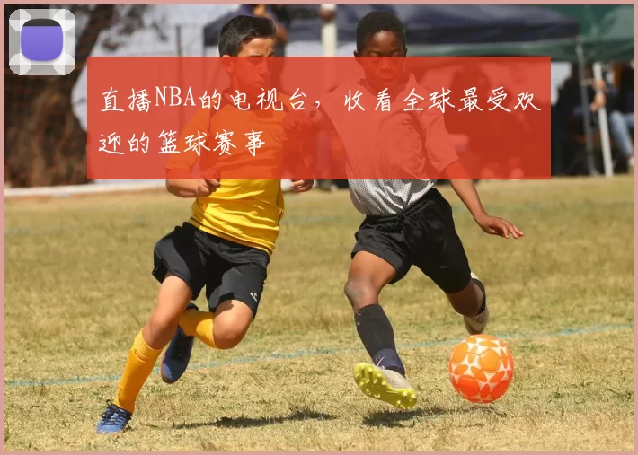 直播NBA的电视台，收看全球最受欢迎的篮球赛事