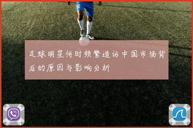 足球明星何时频繁造访中国市场背后的原因与影响分析