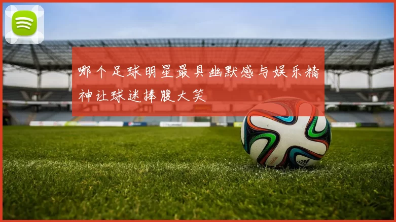 哪个足球明星最具幽默感与娱乐精神让球迷捧腹大笑