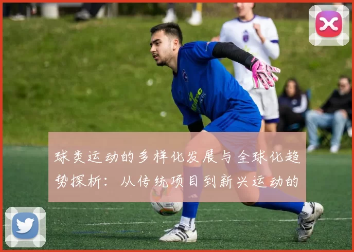 球类运动的多样化发展与全球化趋势探析：从传统项目到新兴运动的兴起与融合