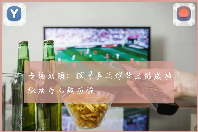 专访刘丽：探寻乒乓球背后的成功秘诀与心路历程