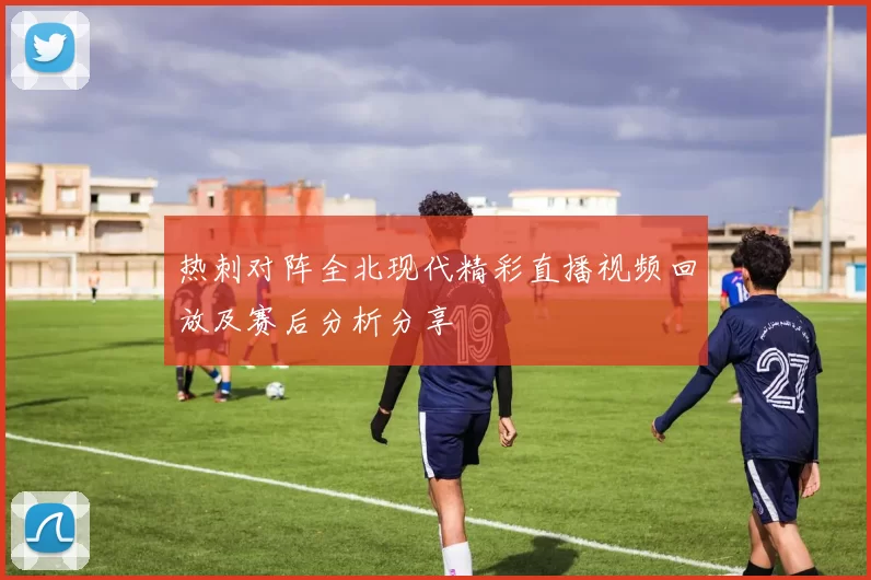 热刺对阵全北现代精彩直播视频回放及赛后分析分享
