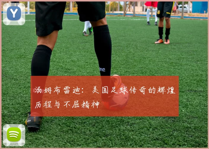 汤姆布雷迪：美国足球传奇的辉煌历程与不屈精神
