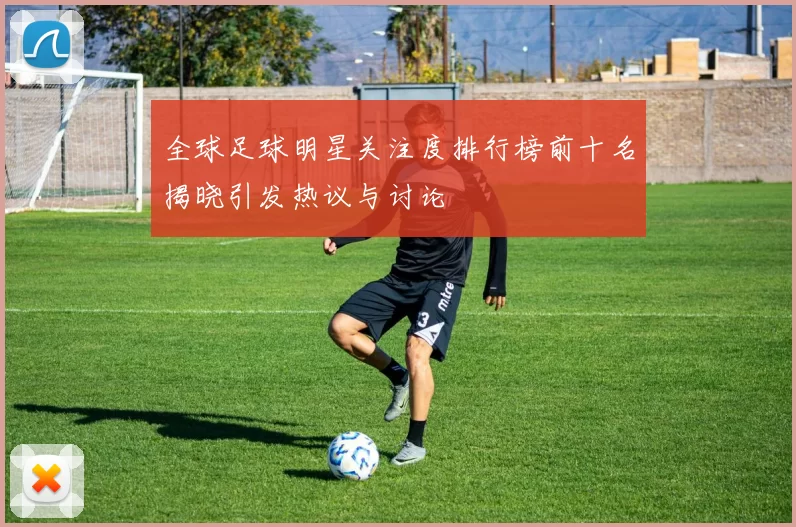 全球足球明星关注度排行榜前十名揭晓引发热议与讨论