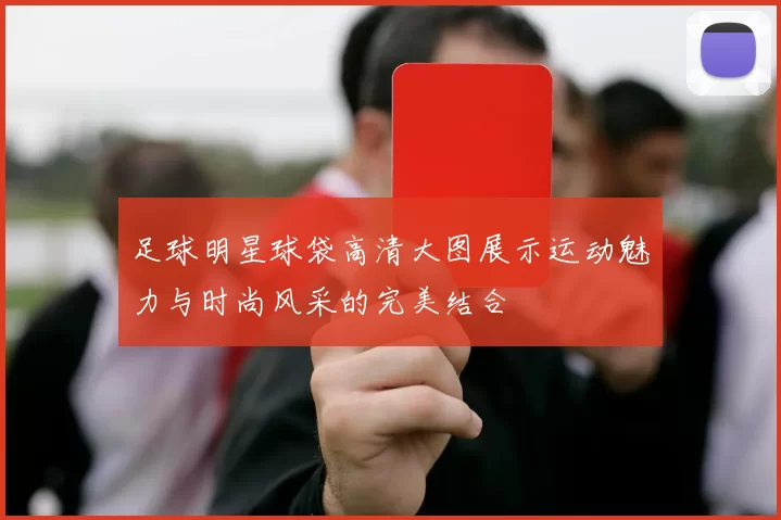 足球明星球袋高清大图展示运动魅力与时尚风采的完美结合
