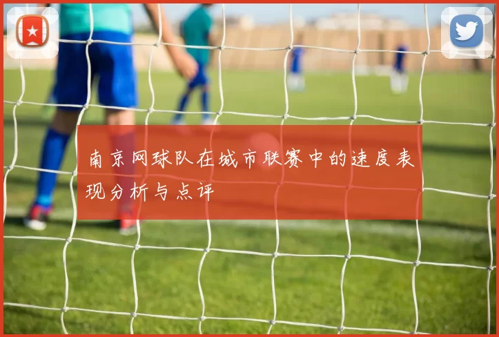 南京网球队在城市联赛中的速度表现分析与点评