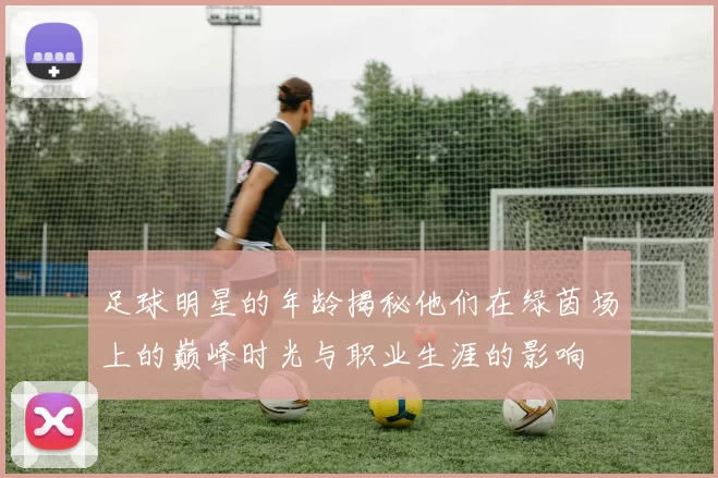 足球明星的年龄揭秘他们在绿茵场上的巅峰时光与职业生涯的影响