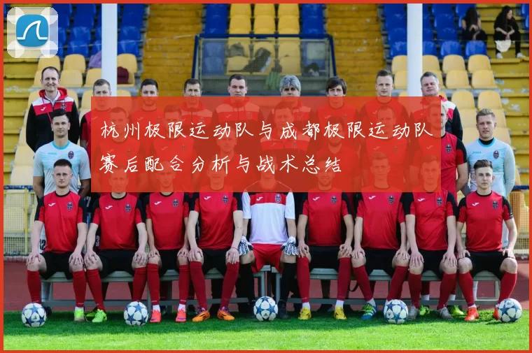 杭州极限运动队与成都极限运动队赛后配合分析与战术总结