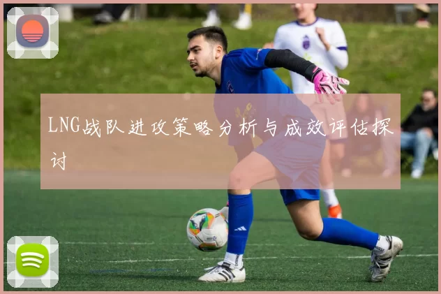 LNG战队进攻策略分析与成效评估探讨