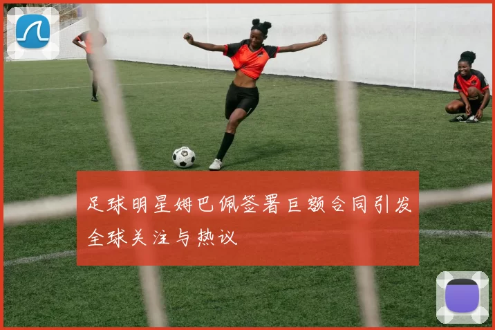 足球明星姆巴佩签署巨额合同引发全球关注与热议