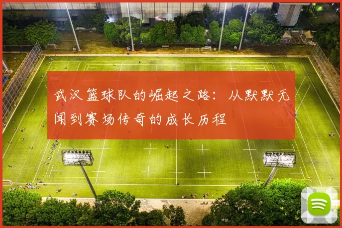 武汉篮球队的崛起之路：从默默无闻到赛场传奇的成长历程