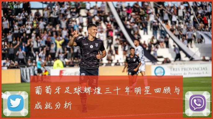 葡萄牙足球辉煌三十年明星回顾与成就分析