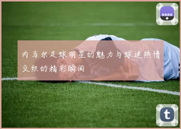 内马尔足球明星的魅力与球迷热情交织的精彩瞬间