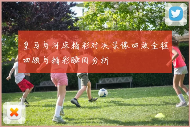皇马与河床精彩对决录像回放全程回顾与精彩瞬间分析