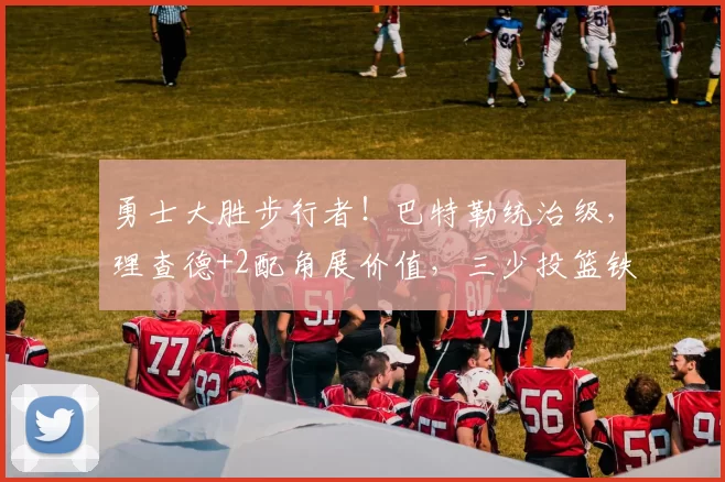 勇士大胜步行者！巴特勒统治级，理查德+2配角展价值，三少投篮铁