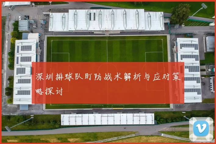 深圳排球队盯防战术解析与应对策略探讨