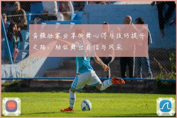 黄强独家分享街舞心得与技巧提升之路，助你舞出自信与风采