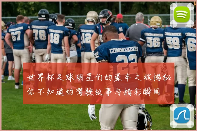 世界杯足球明星们的豪车之旅揭秘你不知道的驾驶故事与精彩瞬间