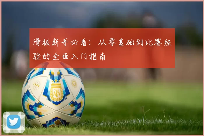 滑板新手必看：从零基础到比赛经验的全面入门指南