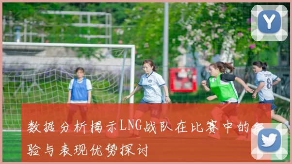数据分析揭示LNG战队在比赛中的经验与表现优势探讨