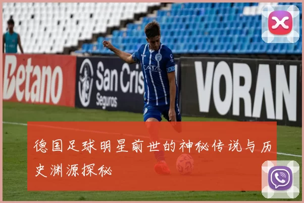 德国足球明星前世的神秘传说与历史渊源探秘