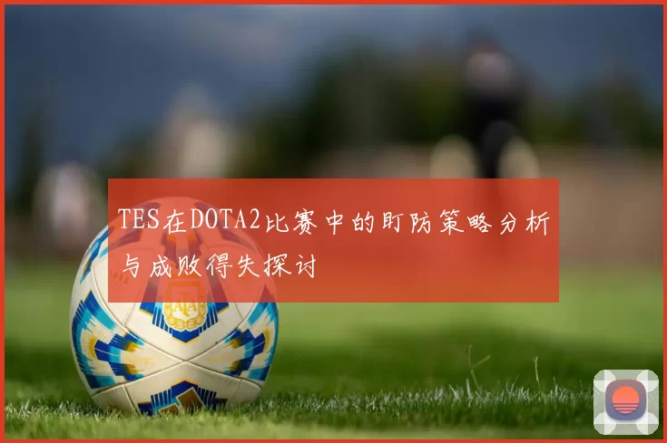 TES在DOTA2比赛中的盯防策略分析与成败得失探讨