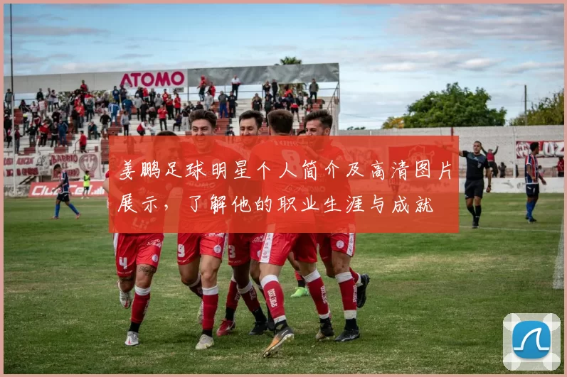 姜鹏足球明星个人简介及高清图片展示，了解他的职业生涯与成就