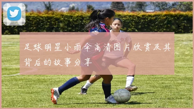 足球明星小雨伞高清图片欣赏及其背后的故事分享