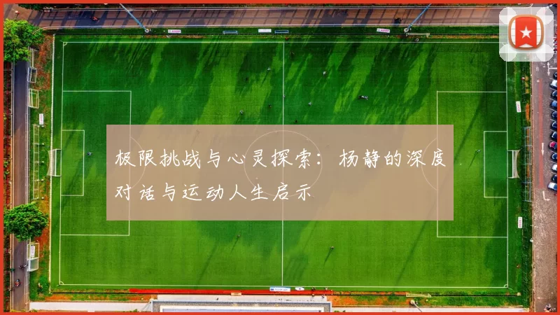 极限挑战与心灵探索：杨静的深度对话与运动人生启示