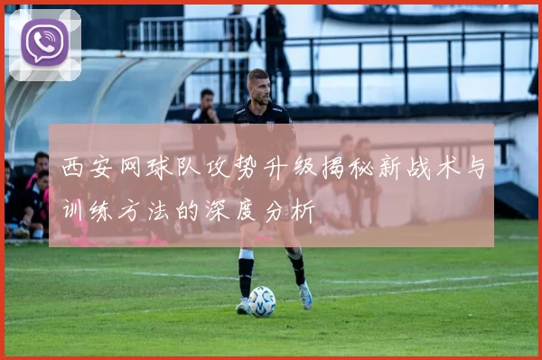 西安网球队攻势升级揭秘新战术与训练方法的深度分析