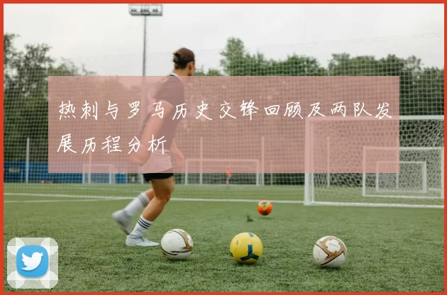 热刺与罗马历史交锋回顾及两队发展历程分析
