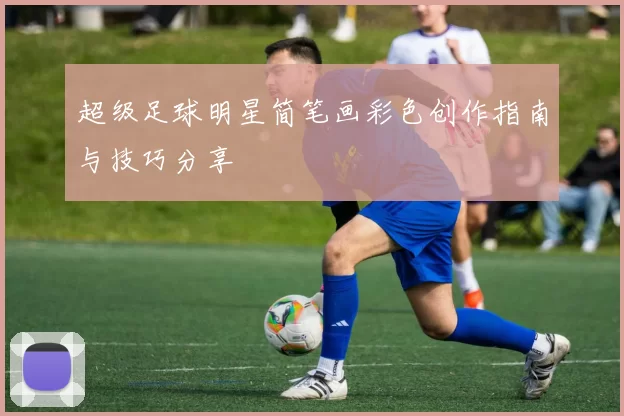 超级足球明星简笔画彩色创作指南与技巧分享