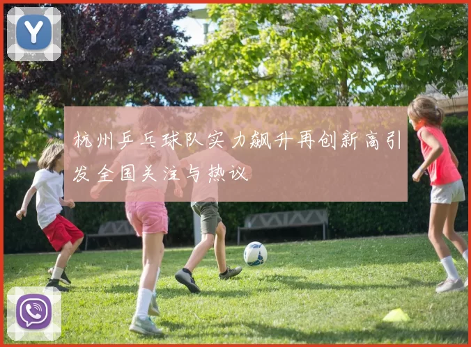 杭州乒乓球队实力飙升再创新高引发全国关注与热议