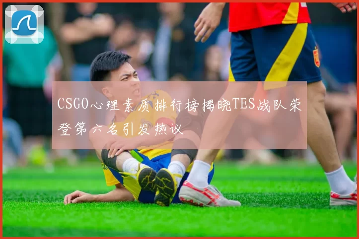 CSGO心理素质排行榜揭晓TES战队荣登第六名引发热议