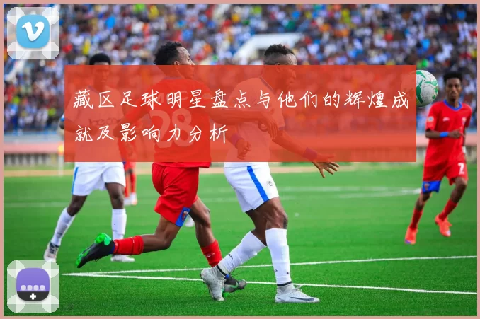 藏区足球明星盘点与他们的辉煌成就及影响力分析