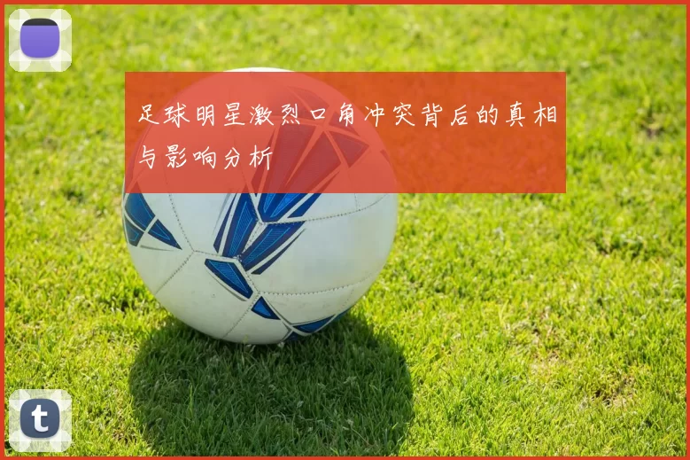 足球明星激烈口角冲突背后的真相与影响分析