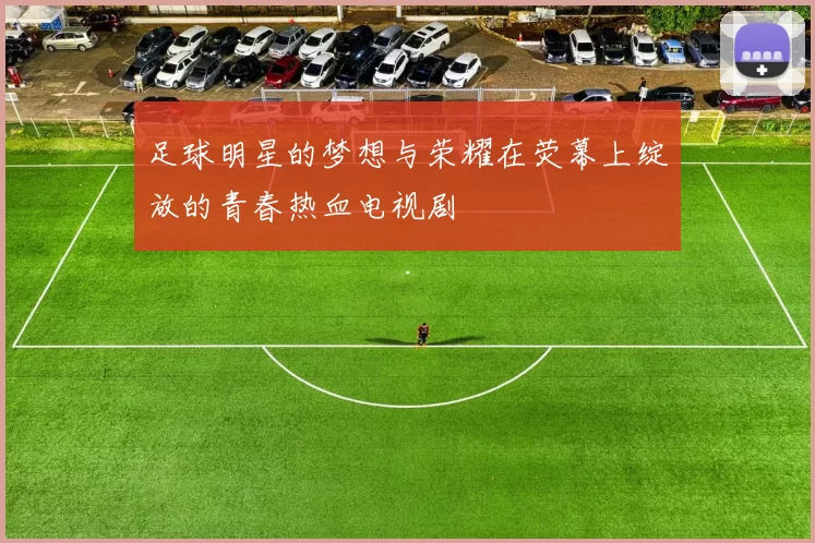 足球明星的梦想与荣耀在荧幕上绽放的青春热血电视剧