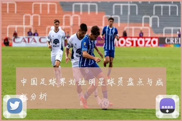 中国足球界刘姓明星球员盘点与成就分析