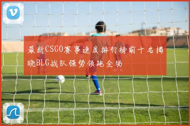 最新CSGO赛事速度排行榜前十名揭晓BLG战队强势领跑全场