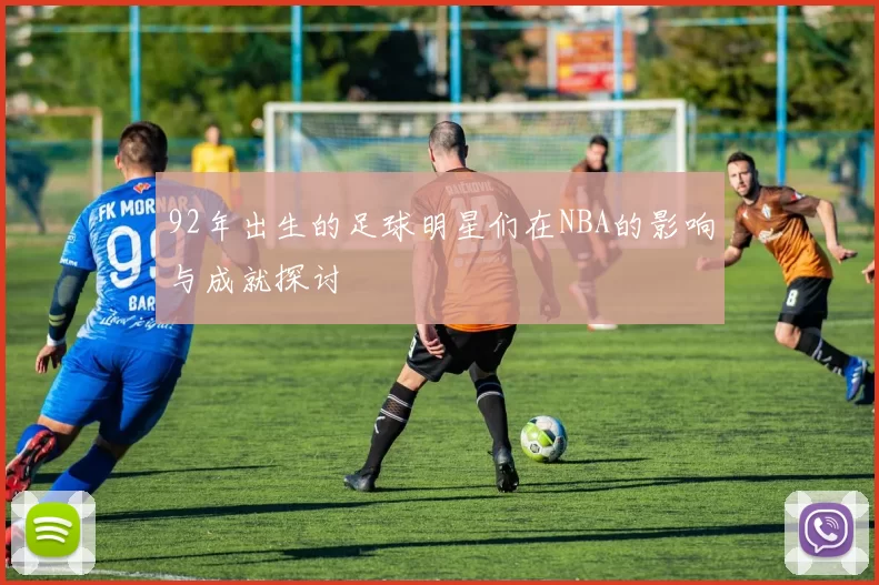92年出生的足球明星们在NBA的影响与成就探讨